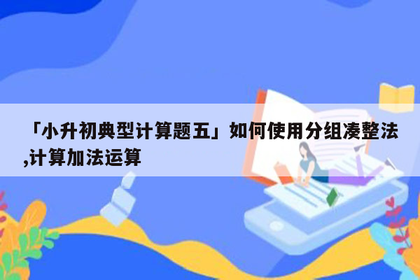 「小升初典型计算题五」如何使用分组凑整法,计算加法运算