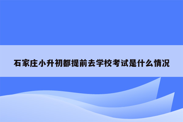 石家庄小升初都提前去学校考试是什么情况