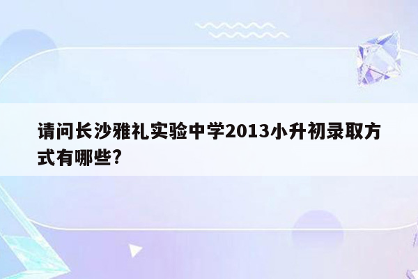 请问长沙雅礼实验中学2013小升初录取方式有哪些?