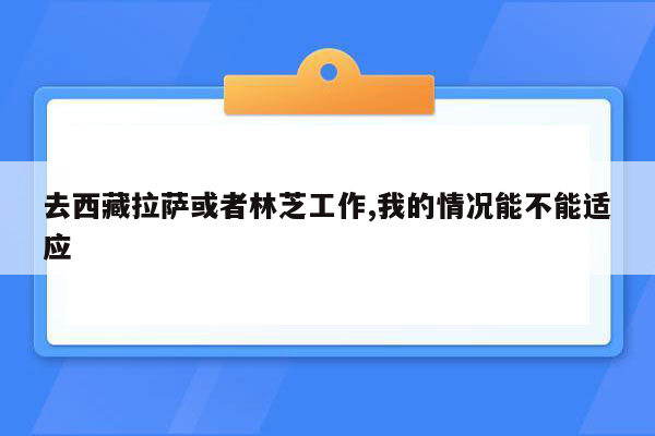 去西藏拉萨或者林芝工作,我的情况能不能适应