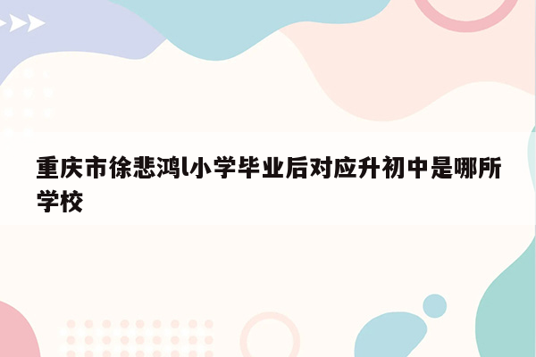 重庆市徐悲鸿l小学毕业后对应升初中是哪所学校