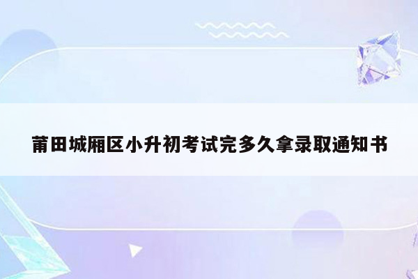 莆田城厢区小升初考试完多久拿录取通知书