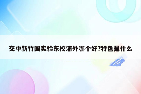 交中新竹园实验东校浦外哪个好?特色是什么