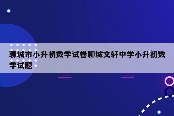 聊城市小升初数学试卷聊城文轩中学小升初数学试题