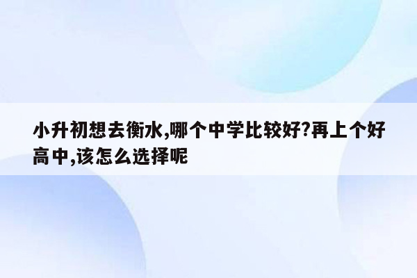 小升初想去衡水,哪个中学比较好?再上个好高中,该怎么选择呢