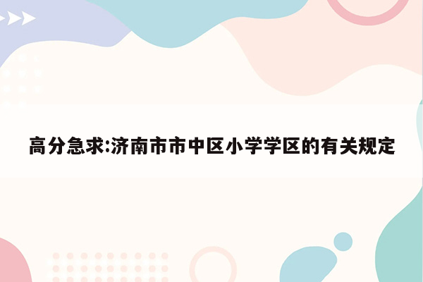 高分急求:济南市市中区小学学区的有关规定