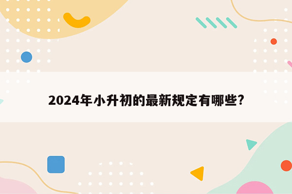 2024年小升初的最新规定有哪些?