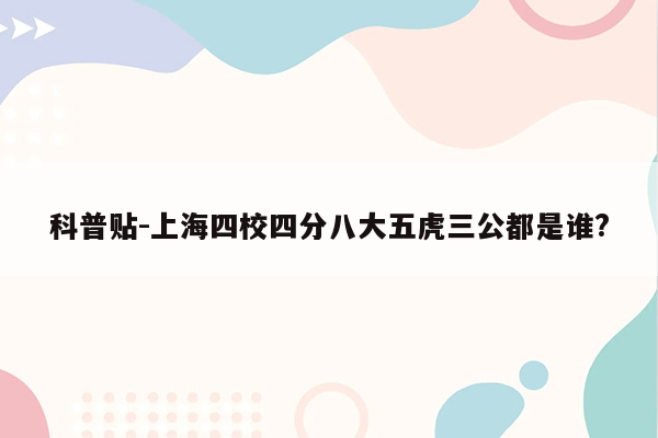 科普贴-上海四校四分八大五虎三公都是谁?