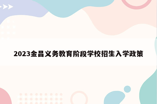 2023金昌义务教育阶段学校招生入学政策