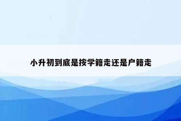 小升初到底是按学籍走还是户籍走