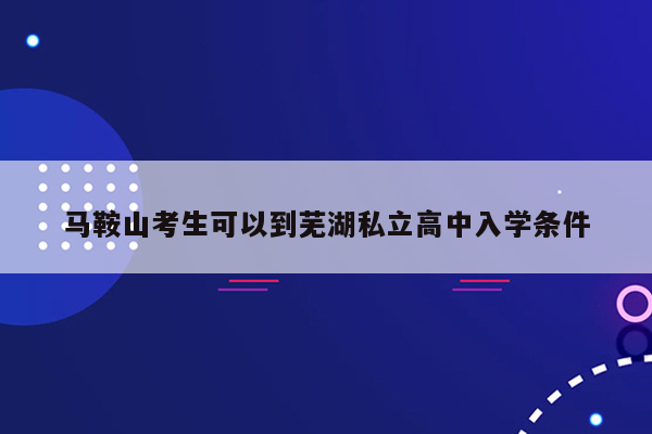 马鞍山考生可以到芜湖私立高中入学条件