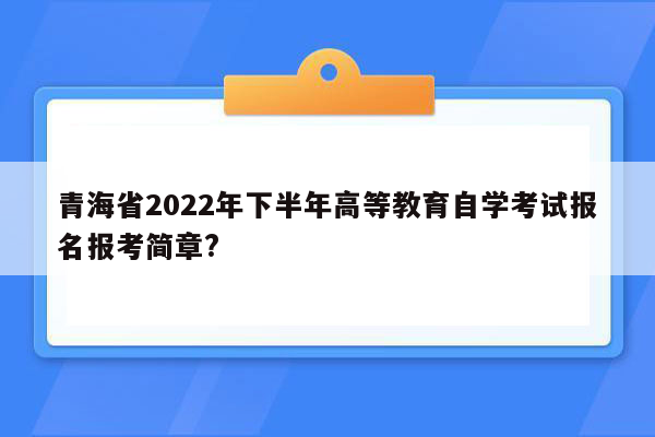 青海省2022年下半年高等教育自学考试报名报考简章?