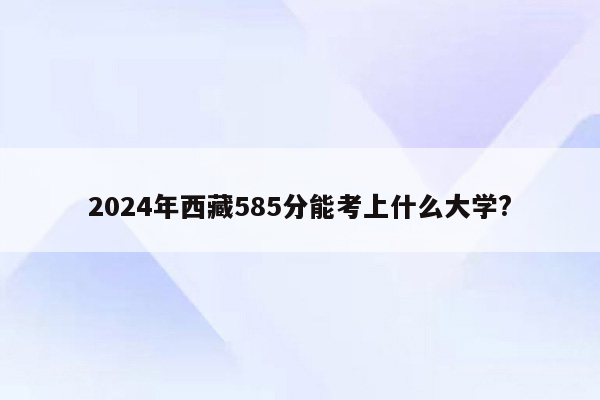 2024年西藏585分能考上什么大学?