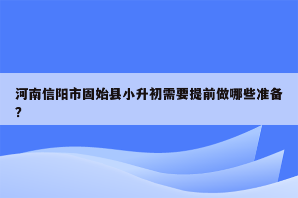 河南信阳市固始县小升初需要提前做哪些准备?