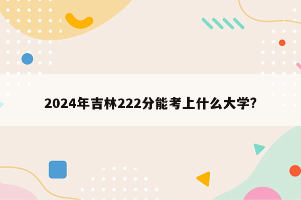 2024年吉林222分能考上什么大学?