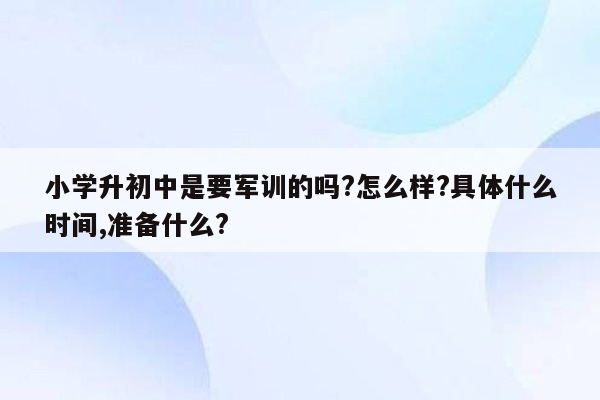 小学升初中是要军训的吗?怎么样?具体什么时间,准备什么?