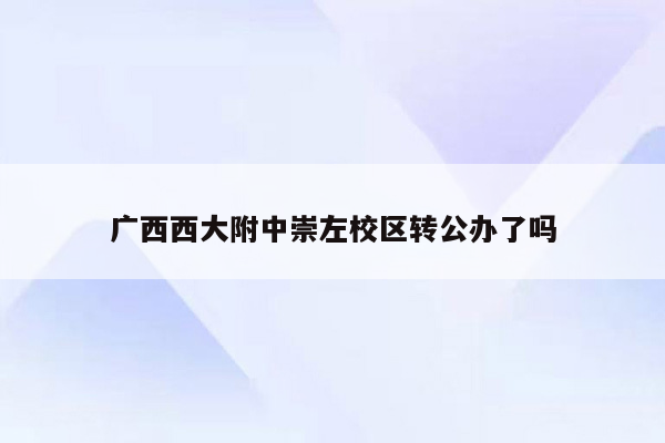 广西西大附中崇左校区转公办了吗