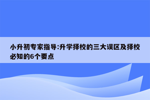 小升初专家指导:升学择校的三大误区及择校必知的6个要点