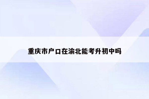 重庆市户口在渝北能考升初中吗