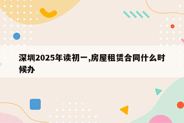 深圳2025年读初一,房屋租赁合同什么时候办