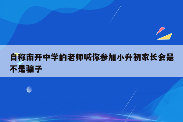 自称南开中学的老师喊你参加小升初家长会是不是骗子