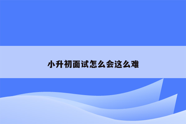 小升初面试怎么会这么难