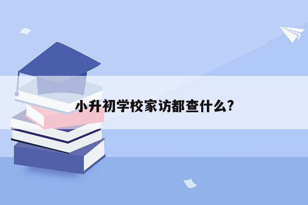 小升初学校家访都查什么?