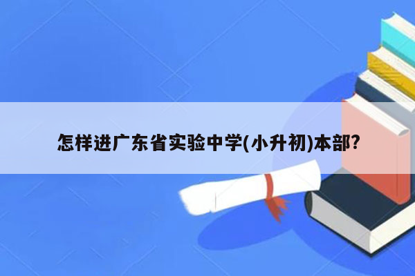 怎样进广东省实验中学(小升初)本部?