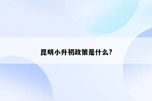 昆明小升初政策是什么?