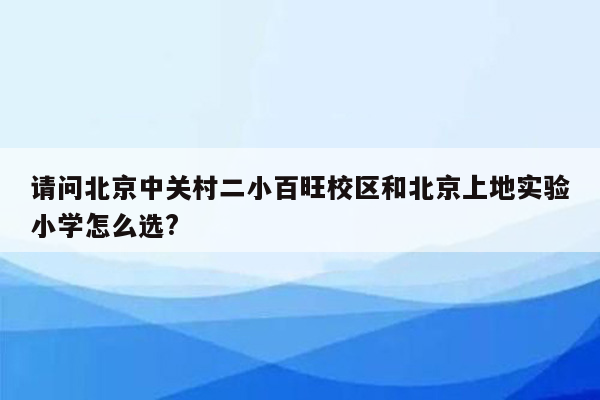 请问北京中关村二小百旺校区和北京上地实验小学怎么选?