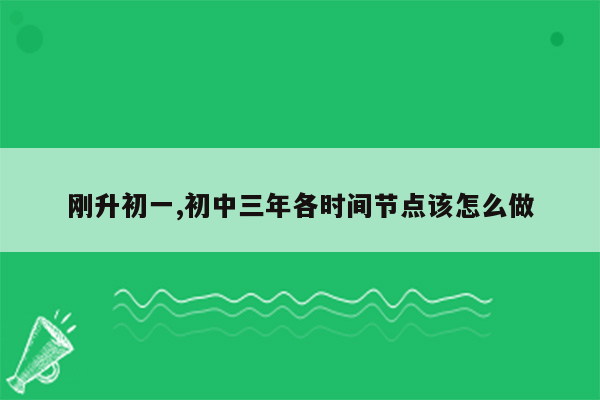 刚升初一,初中三年各时间节点该怎么做