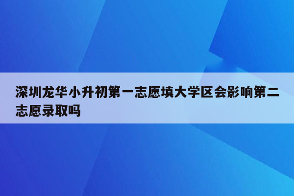 深圳龙华小升初第一志愿填大学区会影响第二志愿录取吗