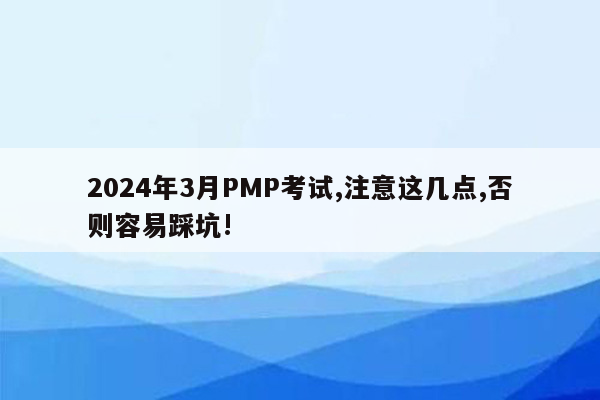 2024年3月PMP考试,注意这几点,否则容易踩坑!