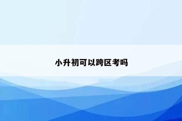 小升初可以跨区考吗