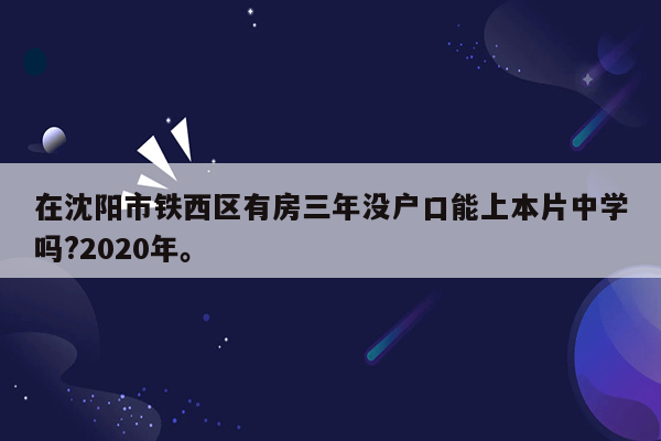 在沈阳市铁西区有房三年没户口能上本片中学吗?2020年。