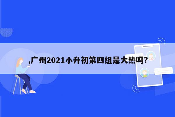 ,广州2021小升初第四组是大热吗?