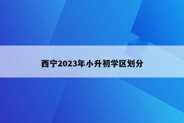 西宁2023年小升初学区划分