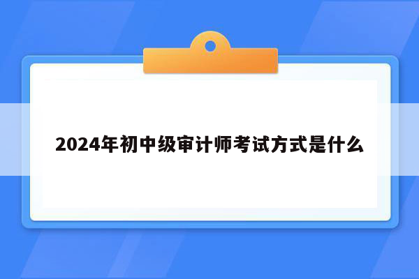 2024年初中级审计师考试方式是什么