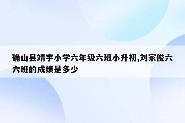 确山县靖宇小学六年级六班小升初,刘家俊六六班的成绩是多少