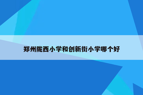 郑州陇西小学和创新街小学哪个好