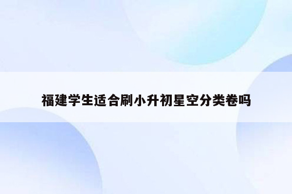 福建学生适合刷小升初星空分类卷吗