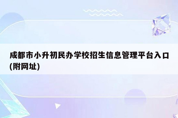 成都市小升初民办学校招生信息管理平台入口(附网址)