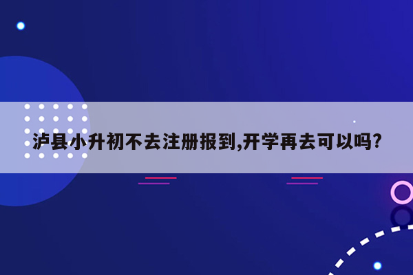 泸县小升初不去注册报到,开学再去可以吗?