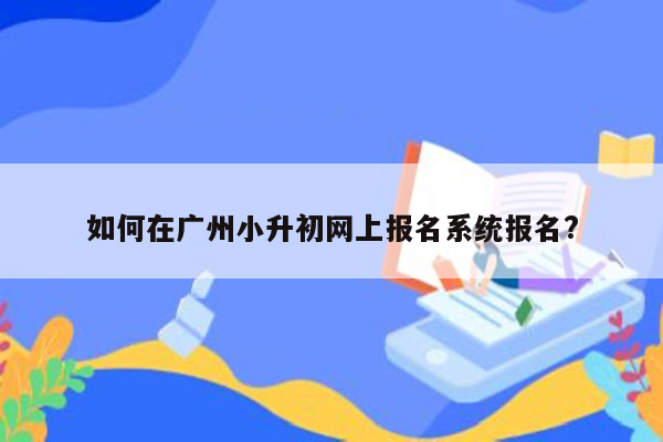 如何在广州小升初网上报名系统报名?