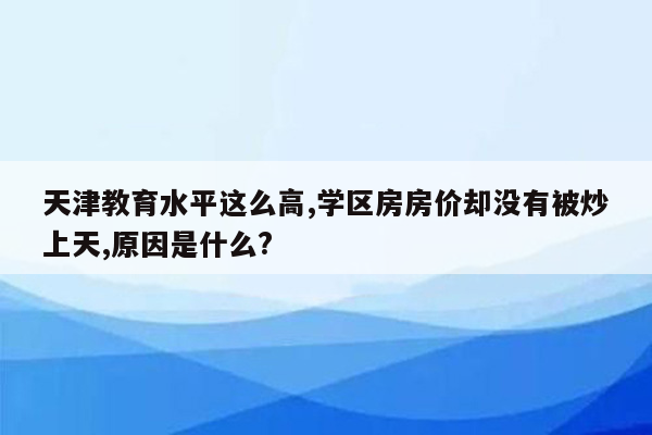 天津教育水平这么高,学区房房价却没有被炒上天,原因是什么?