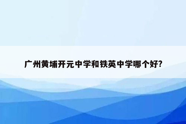 广州黄埔开元中学和铁英中学哪个好?