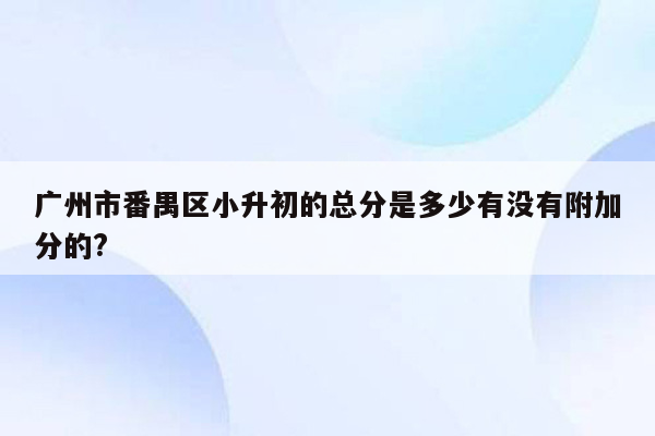 广州市番禺区小升初的总分是多少有没有附加分的?