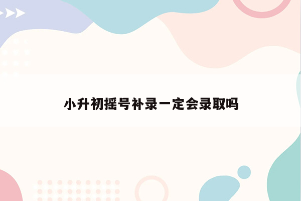 小升初摇号补录一定会录取吗