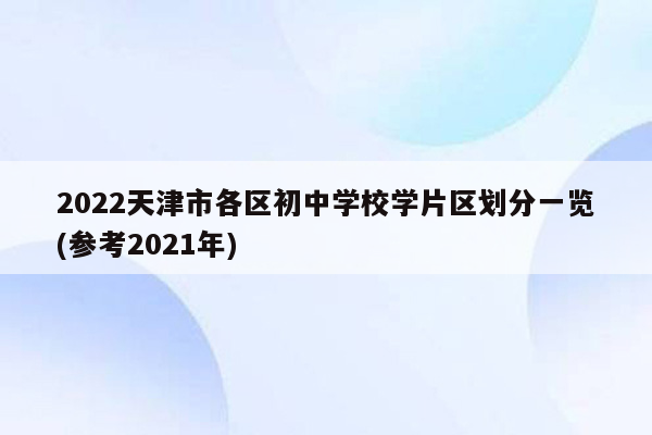 2022天津市各区初中学校学片区划分一览(参考2021年)