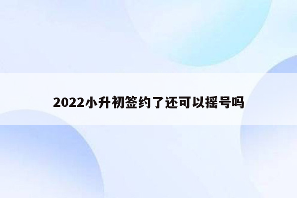 2022小升初签约了还可以摇号吗